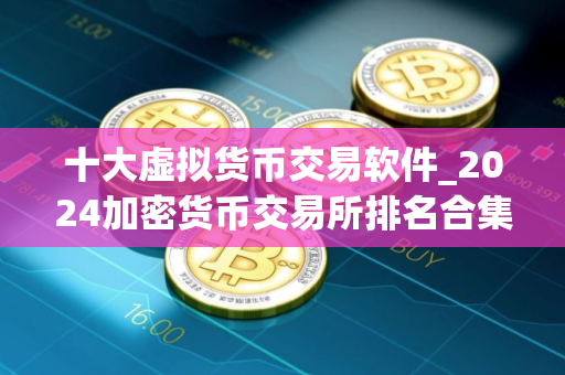 十大虚拟货币交易软件_2024加密货币交易所排名合集 十大虚拟货币交易软件_2024加密货币交易所排名合集