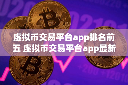 虚拟币交易平台app排名前五 虚拟币交易平台app最新推荐