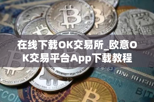 在线下载OK交易所_欧意OK交易平台App下载教程