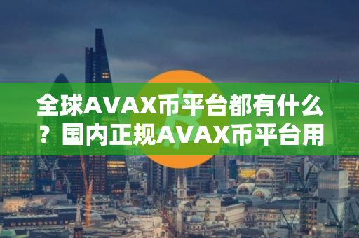全球AVAX币平台都有什么？国内正规AVAX币平台用户量排名