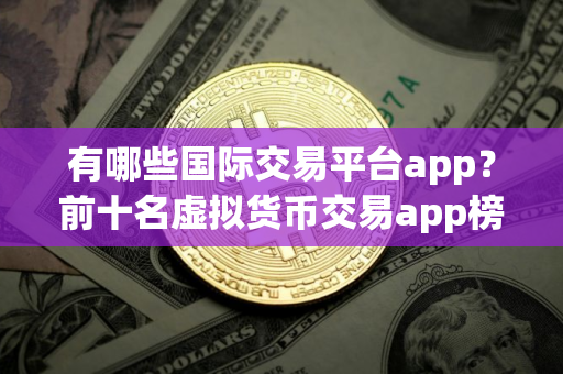 有哪些国际交易平台app？前十名虚拟货币交易app榜单