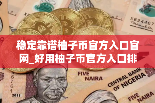 稳定靠谱柚子币官方入口官网_好用柚子币官方入口排名