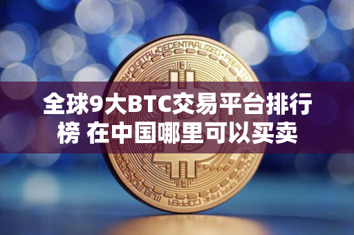 全球9大BTC交易平台排行榜 在中国哪里可以买卖