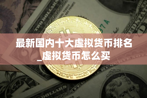 最新国内十大虚拟货币排名_虚拟货币怎么买 最新国内十大虚拟货币排名_虚拟货币怎么买