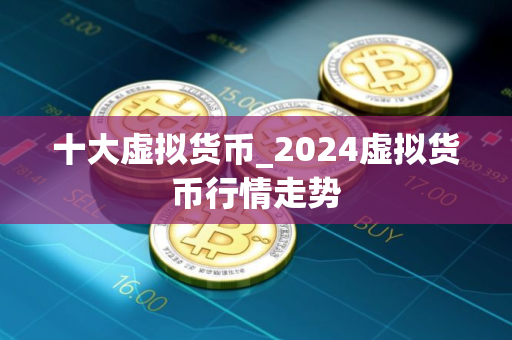 十大虚拟货币_2024虚拟货币行情走势