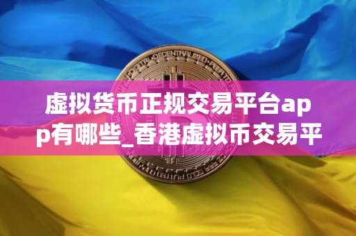 虚拟货币正规交易平台app有哪些_香港虚拟币交易平台app排行