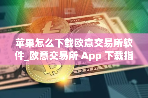 苹果怎么下载欧意交易所软件_欧意交易所 App 下载指南：苹果设备