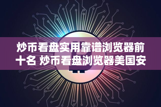 炒币看盘实用靠谱浏览器前十名 炒币看盘浏览器美国安卓排行榜