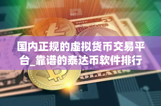 国内正规的虚拟货币交易平台_靠谱的泰达币软件排行
