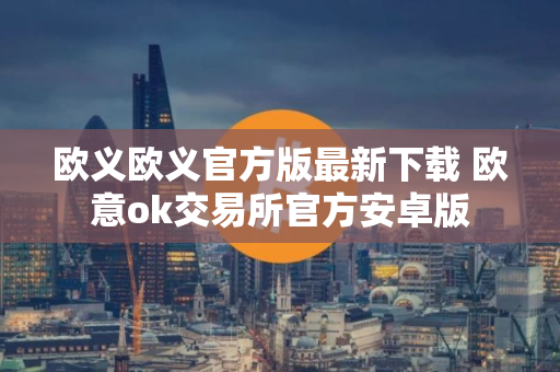 欧义欧义官方版最新下载 欧意ok交易所官方安卓版