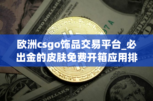 欧洲csgo饰品交易平台_必出金的皮肤免费开箱应用排名盘点
