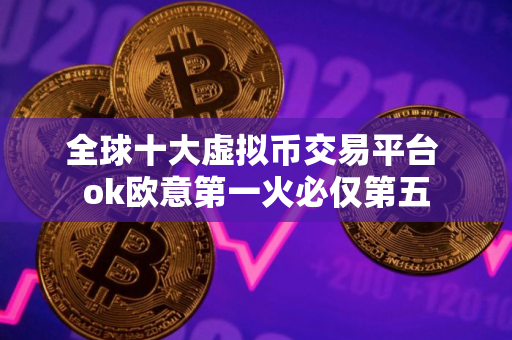 全球十大虚拟币交易平台 ok欧意第一火必仅第五