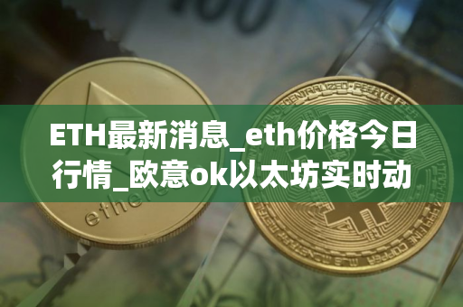 ETH最新消息_eth价格今日行情_欧意ok以太坊实时动态