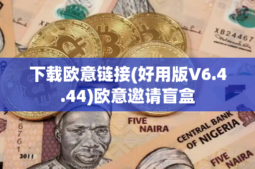 下载欧意链接(好用版V6.4.44)欧意邀请盲盒