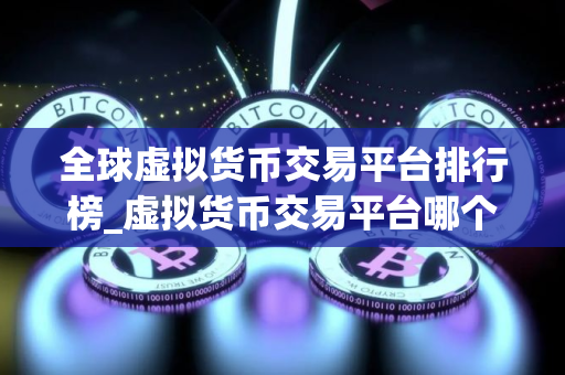 全球虚拟货币交易平台排行榜_虚拟货币交易平台哪个靠谱