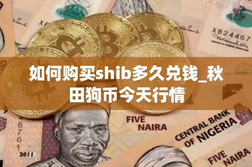 如何购买shib多久兑钱_秋田狗币今天行情 如何购买shib多久兑钱_秋田狗币今天行情
