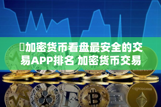 ​加密货币看盘最安全的交易APP排名 加密货币交易所最多人用iOS排行榜