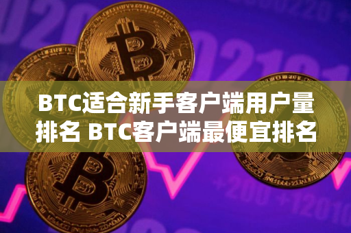 BTC适合新手客户端用户量排名 BTC客户端最便宜排名
