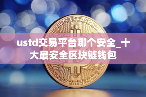 ustd交易平台哪个安全_十大最安全区块链钱包