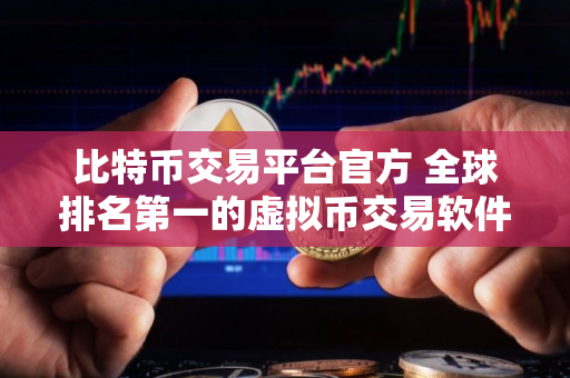 比特币交易平台官方 全球排名第一的虚拟币交易软件