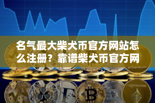 名气最大柴犬币官方网站怎么注册？靠谱柴犬币官方网站iOS排行榜