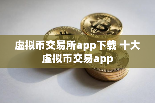 虚拟币交易所app下载 十大虚拟币交易app