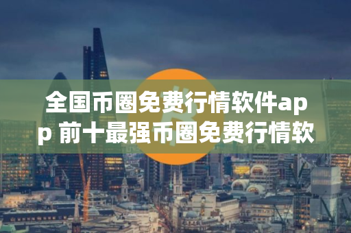 全国币圈免费行情软件app 前十最强币圈免费行情软件app排行