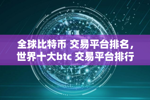 全球比特币 交易平台排名，世界十大btc 交易平台排行榜