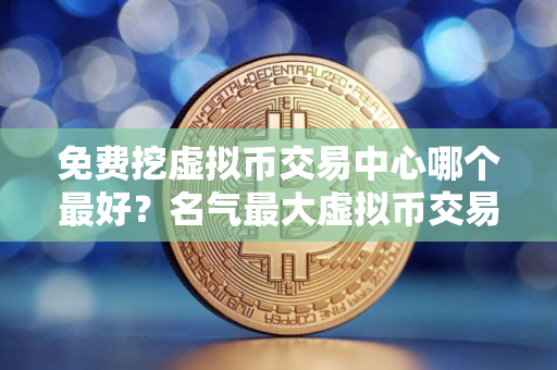 免费挖虚拟币交易中心哪个最好？名气最大虚拟币交易中心用户量排名