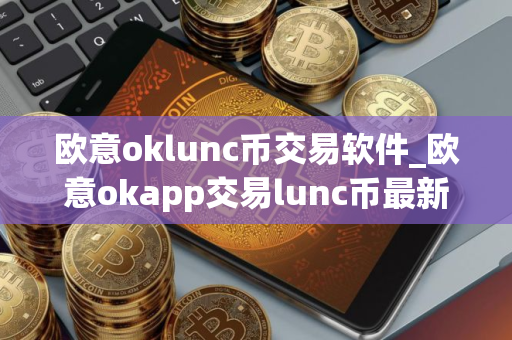 欧意oklunc币交易软件_欧意okapp交易lunc币最新邀新内测版