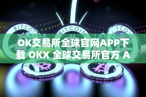 OK交易所全球官网APP下载 OKX 全球交易所官方 APP 立即下载