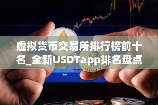 虚拟货币交易所排行榜前十名_全新USDTapp排名盘点