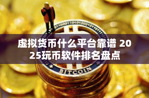 虚拟货币什么平台靠谱 2025玩币软件排名盘点