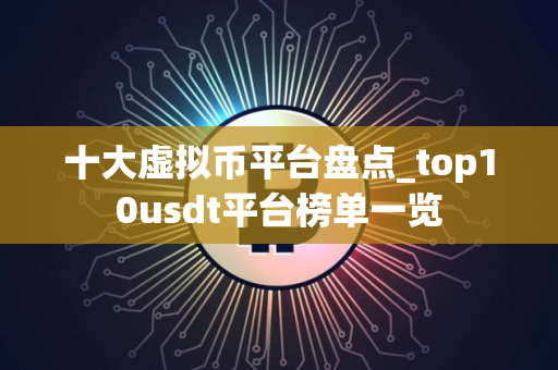 十大虚拟币平台盘点_top10usdt平台榜单一览