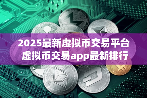 2025最新虚拟币交易平台 虚拟币交易app最新排行