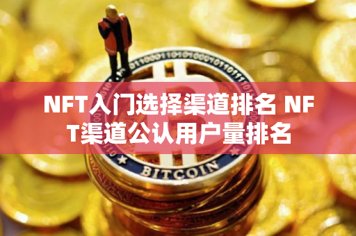 NFT入门选择渠道排名 NFT渠道公认用户量排名