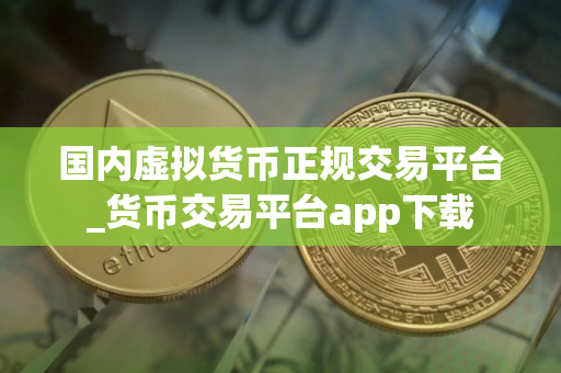 国内虚拟货币正规交易平台_货币交易平台app下载