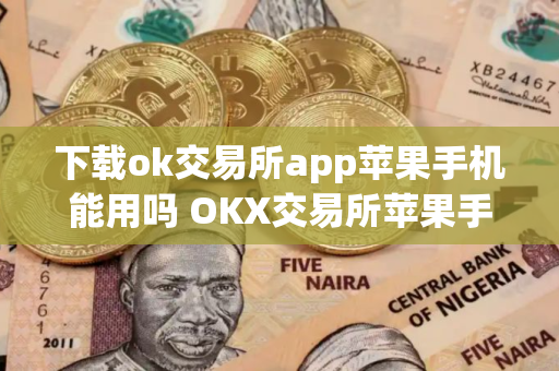下载ok交易所app苹果手机能用吗 OKX交易所苹果手机使用指南