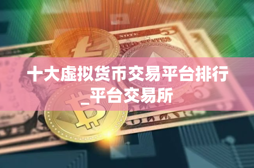 十大虚拟货币交易平台排行_平台交易所