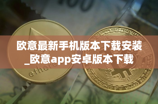欧意最新手机版本下载安装_欧意app安卓版本下载