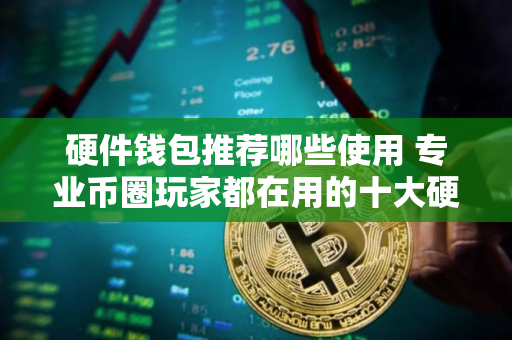 硬件钱包推荐哪些使用 专业币圈玩家都在用的十大硬件钱包