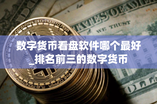 数字货币看盘软件哪个最好_排名前三的数字货币