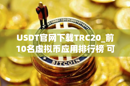 USDT官网下载TRC20_前10名虚拟币应用排行榜 可用的