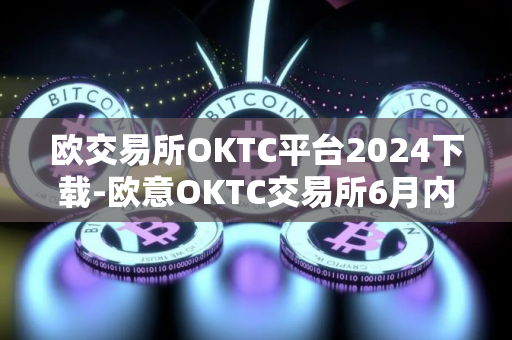 欧交易所OKTC平台2024下载-欧意OKTC交易所6月内部版下载