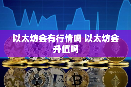 以太坊会有行情吗 以太坊会升值吗 以太坊会有行情吗 以太坊会升值吗