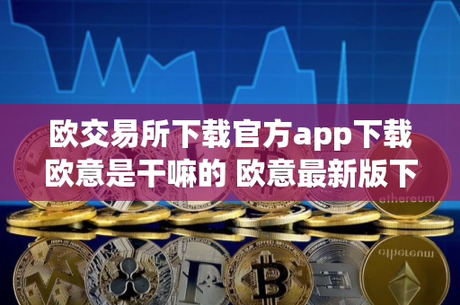 欧交易所下载官方app下载欧意是干嘛的 欧意最新版下载官方app下载苹果版