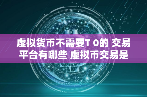 虚拟货币不需要T 0的 交易平台有哪些 虚拟币交易是T 0吗