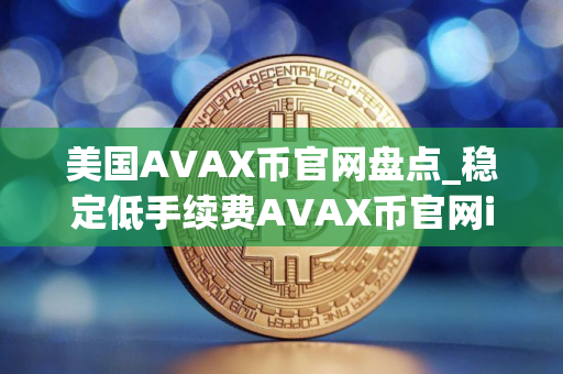 美国AVAX币官网盘点_稳定低手续费AVAX币官网iOS排行榜