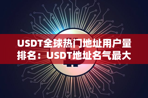 USDT全球热门地址用户量排名：USDT地址名气最大推荐