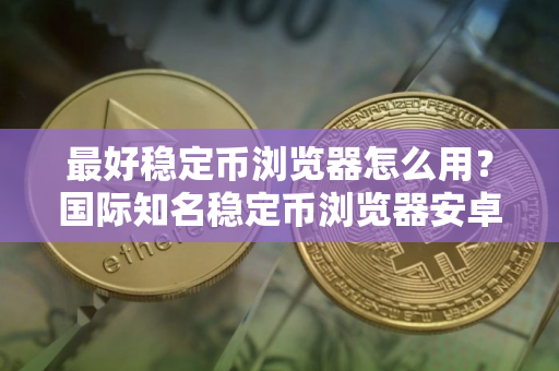 最好稳定币浏览器怎么用？国际知名稳定币浏览器安卓排行榜